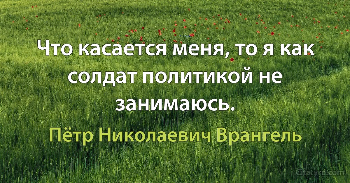 Что касается меня, то я как солдат политикой не занимаюсь. (Пётр Николаевич Врангель)