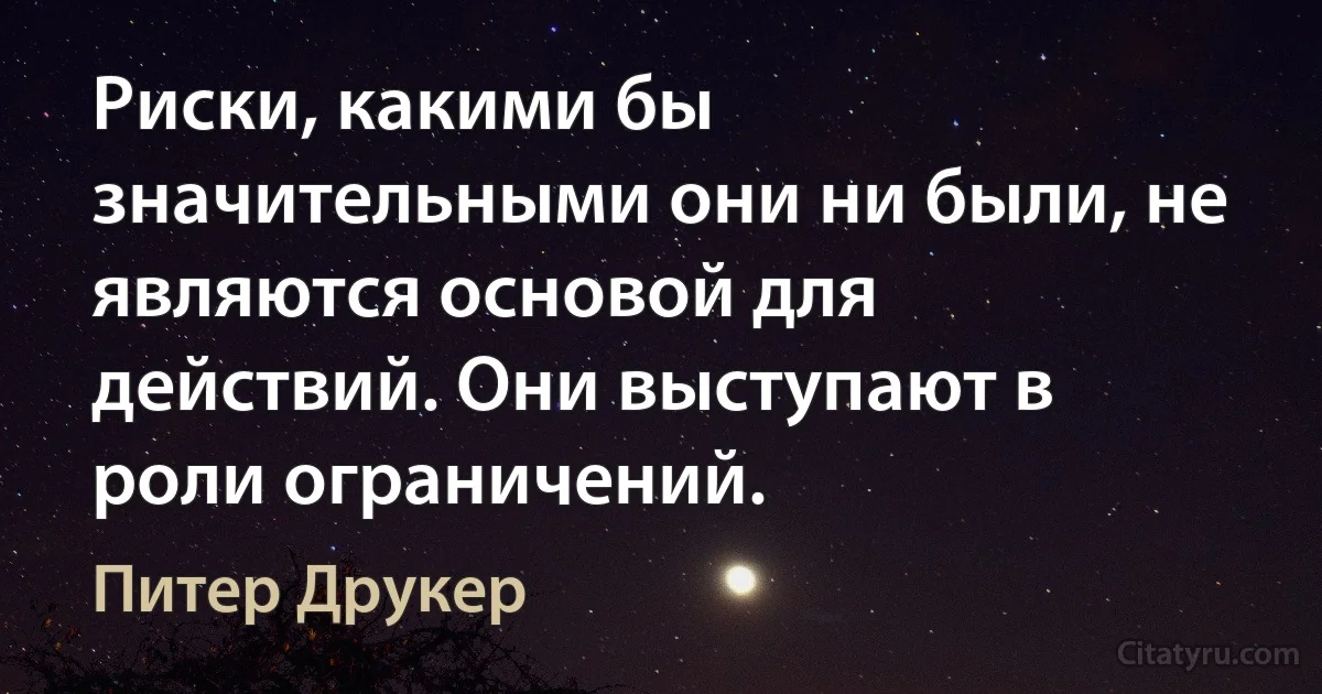 Риски, какими бы значительными они ни были, не являются основой для действий. Они выступают в роли ограничений. (Питер Друкер)