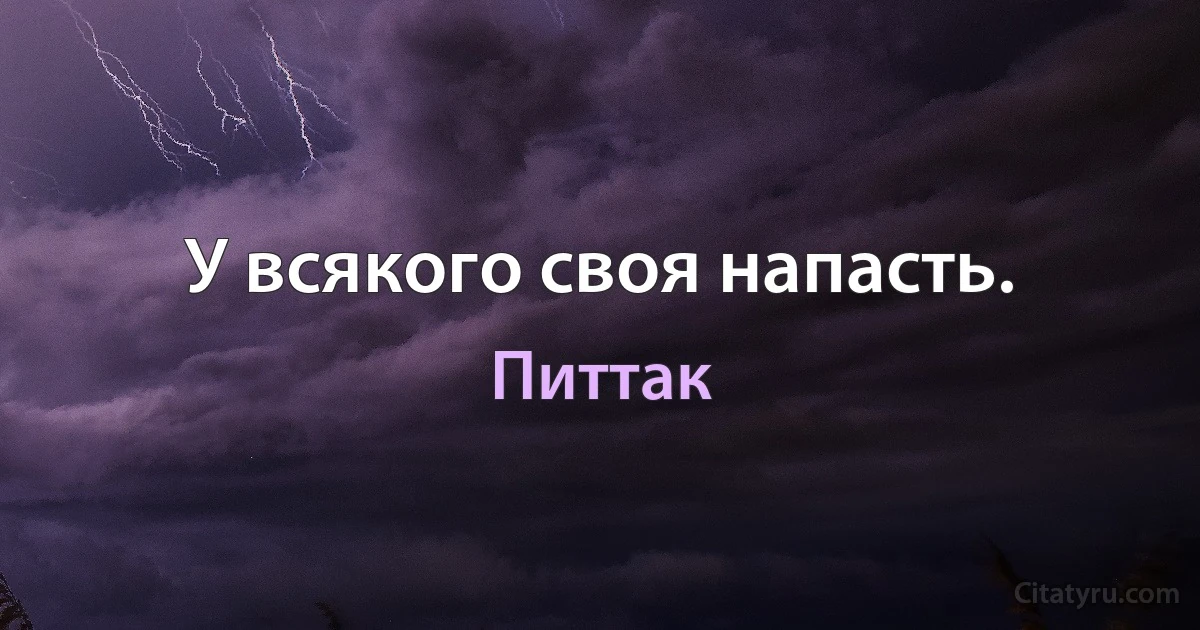 У всякого своя напасть. (Питтак)