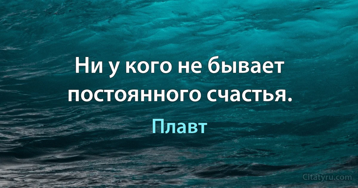 Ни у кого не бывает постоянного счастья. (Плавт)