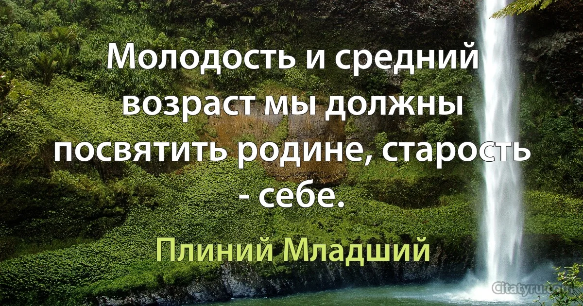 Молодость и средний возраст мы должны посвятить родине, старость - себе. (Плиний Младший)