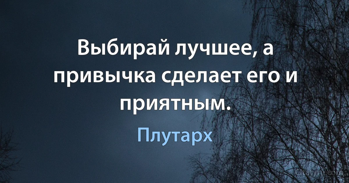 Выбирай лучшее, а привычка сделает его и приятным. (Плутарх)