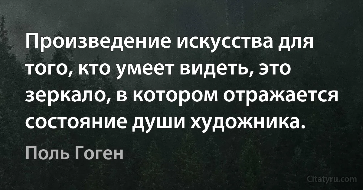 Произведение искусства для того, кто умеет видеть, это зеркало, в котором отражается состояние души художника. (Поль Гоген)