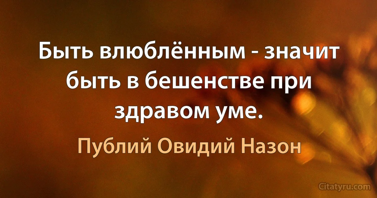 Быть влюблённым - значит быть в бешенстве при здравом уме. (Публий Овидий Назон)