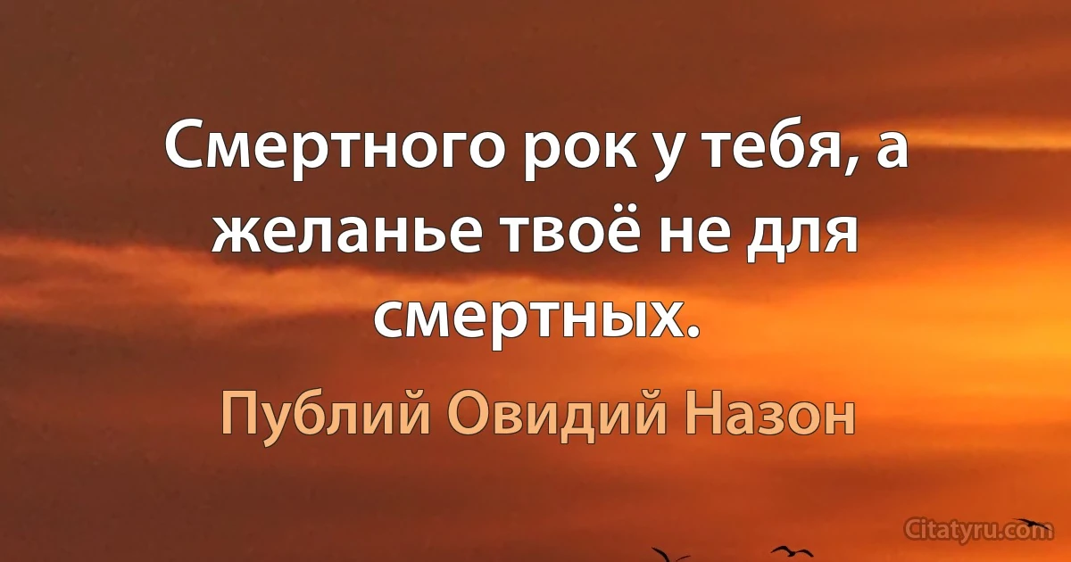 Смертного рок у тебя, а желанье твоё не для смертных. (Публий Овидий Назон)