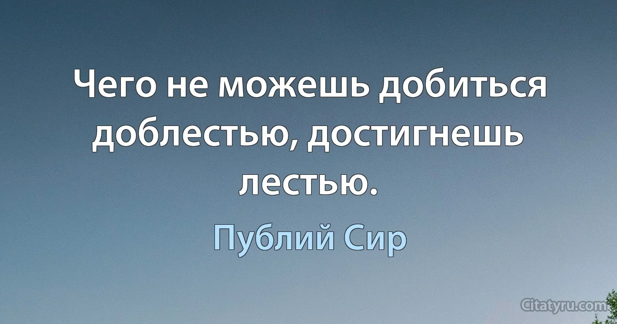 Чего не можешь добиться доблестью, достигнешь лестью. (Публий Сир)