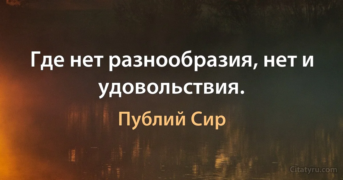 Где нет разнообразия, нет и удовольствия. (Публий Сир)