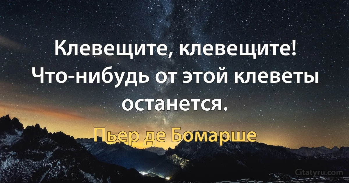 Клевещите, клевещите! Что-нибудь от этой клеветы останется. (Пьер де Бомарше)