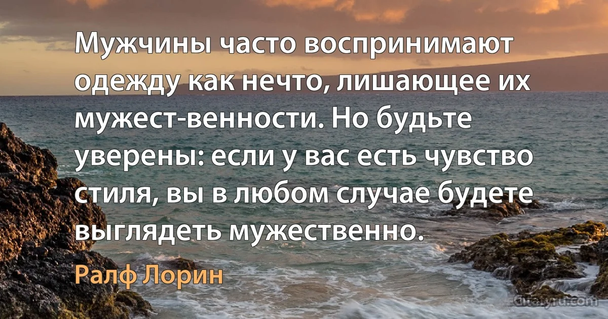 Мужчины часто воспринимают одежду как нечто, лишающее их мужест­венности. Но будьте уверены: если у вас есть чувство стиля, вы в любом случае будете выглядеть мужественно. (Ралф Лорин)