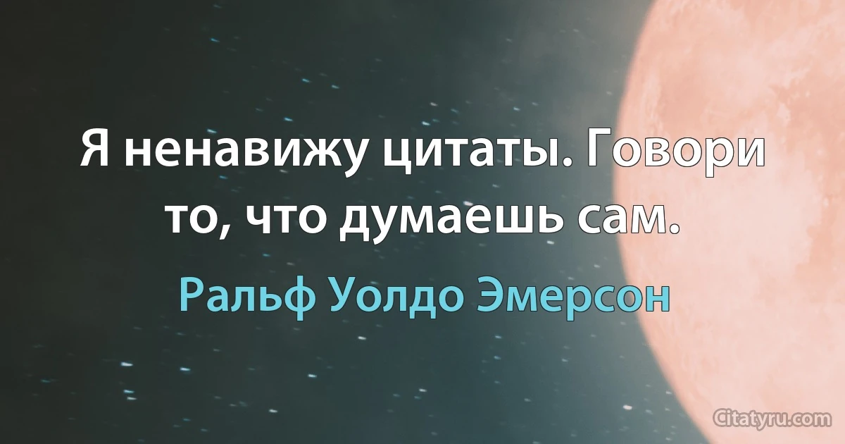 Я ненавижу цитаты. Говори то, что думаешь сам. (Ральф Уолдо Эмерсон)