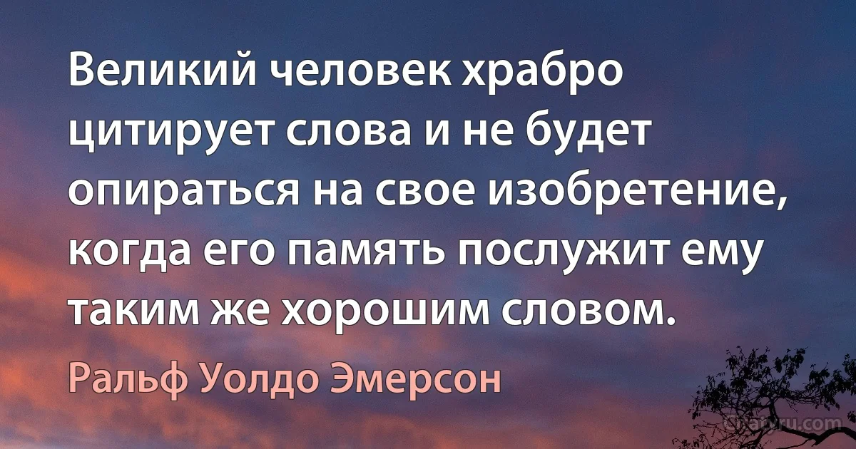 Великий человек храбро цитирует слова и не будет опираться на свое изобретение, когда его память послужит ему таким же хорошим словом. (Ральф Уолдо Эмерсон)