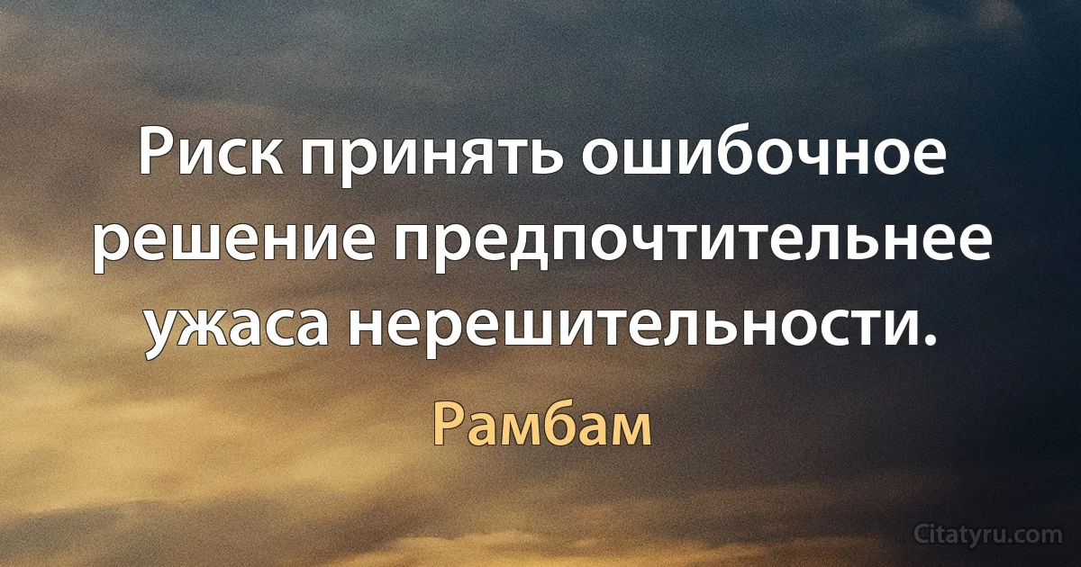 Риск принять ошибочное решение предпочтительнее ужаса нерешительности. (Рамбам)