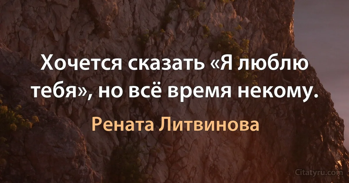 Хочется сказать «Я люблю тебя», но всё время некому. (Рената Литвинова)