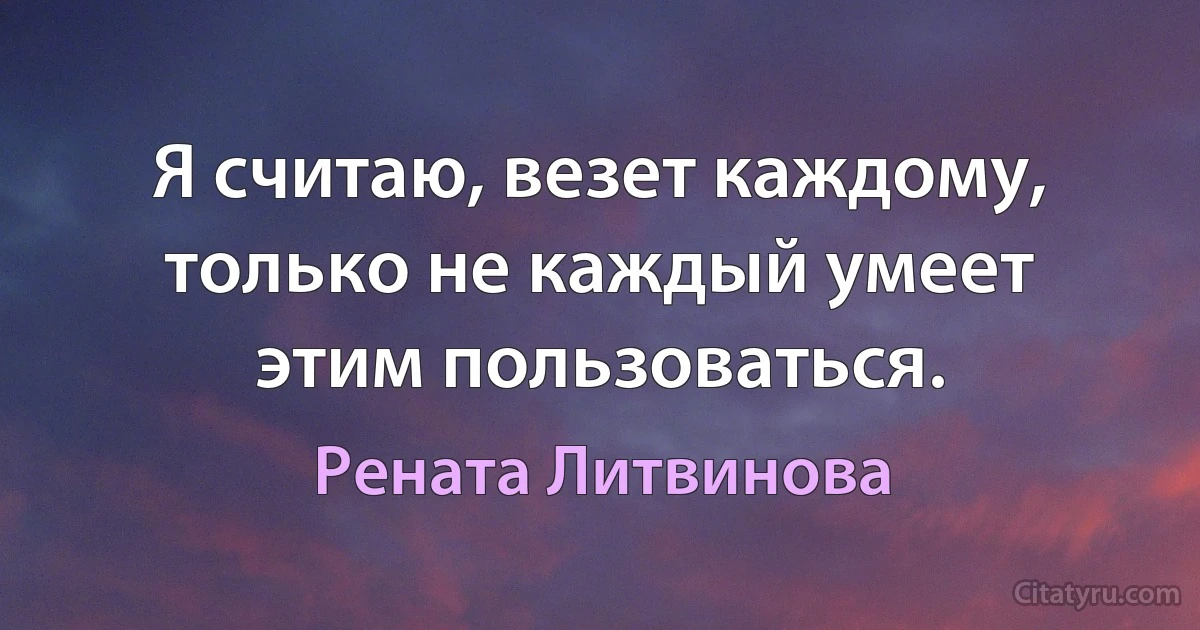 Я считаю, везет каждому, только не каждый умеет этим пользоваться. (Рената Литвинова)