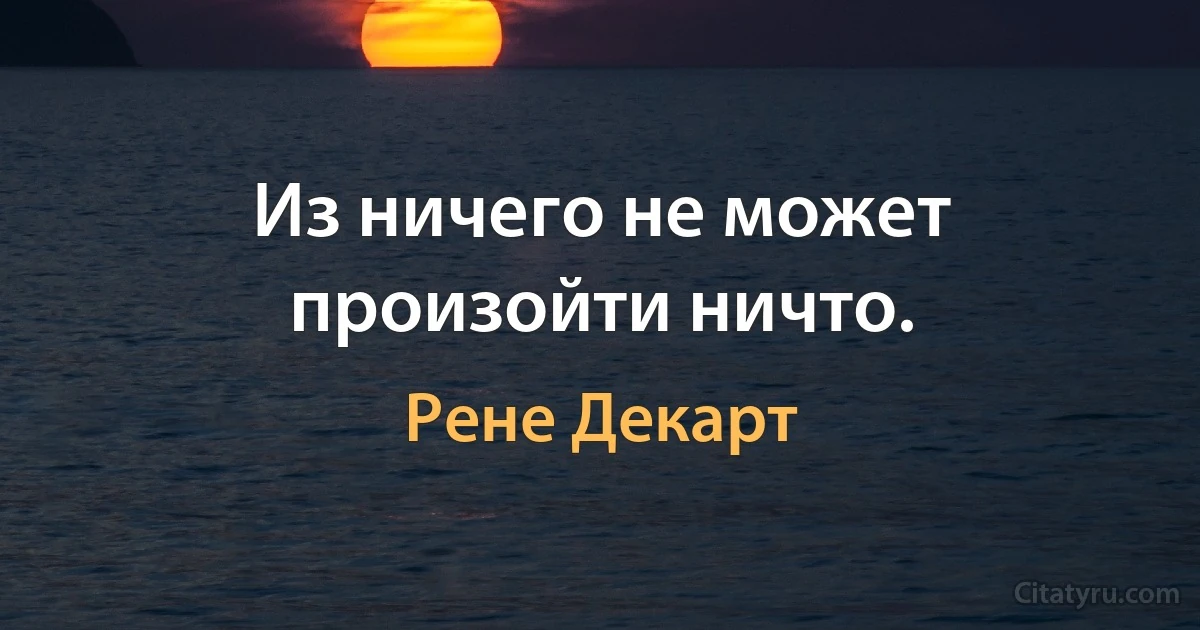 Из ничего не может произойти ничто. (Рене Декарт)