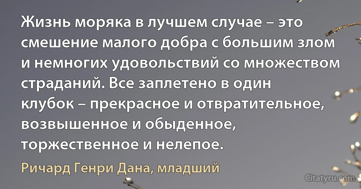 Жизнь моряка в лучшем случае – это смешение малого добра с большим злом и немногих удовольствий со множеством страданий. Все заплетено в один клубок – прекрасное и отвратительное, возвышенное и обыденное, торжественное и нелепое. (Ричард Генри Дана, младший)