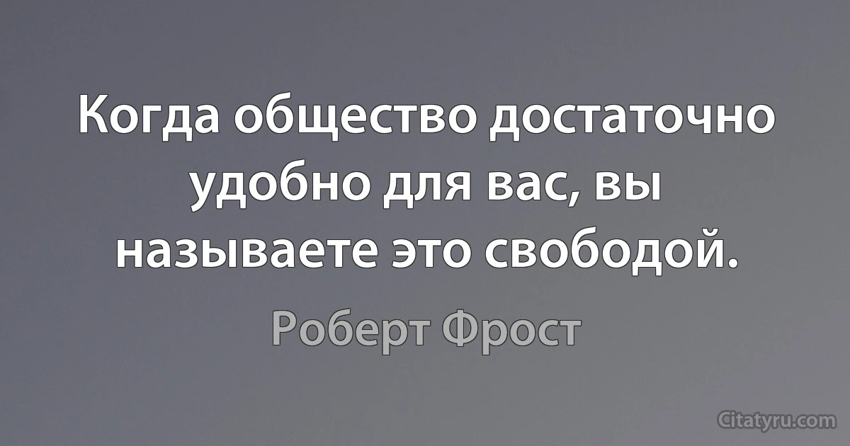 Когда общество достаточно удобно для вас, вы называете это свободой. (Роберт Фрост)