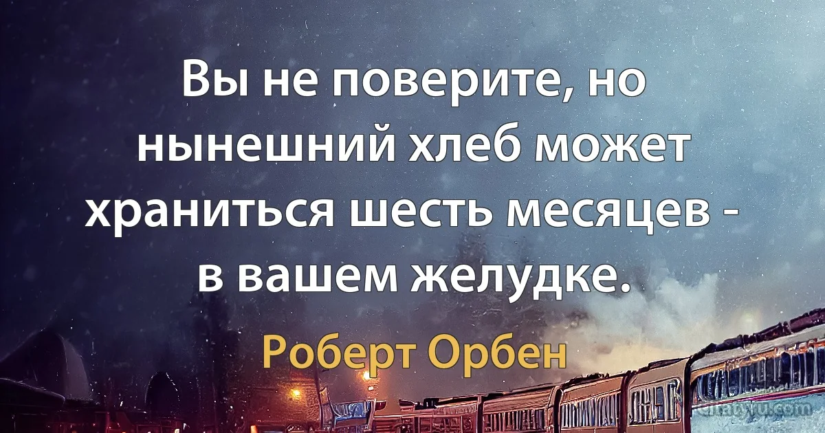 Вы не поверите, но нынешний хлеб может храниться шесть месяцев - в вашем желудке. (Роберт Орбен)