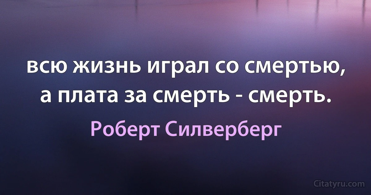 всю жизнь играл со смертью, а плата за смерть - смерть. (Роберт Силверберг)