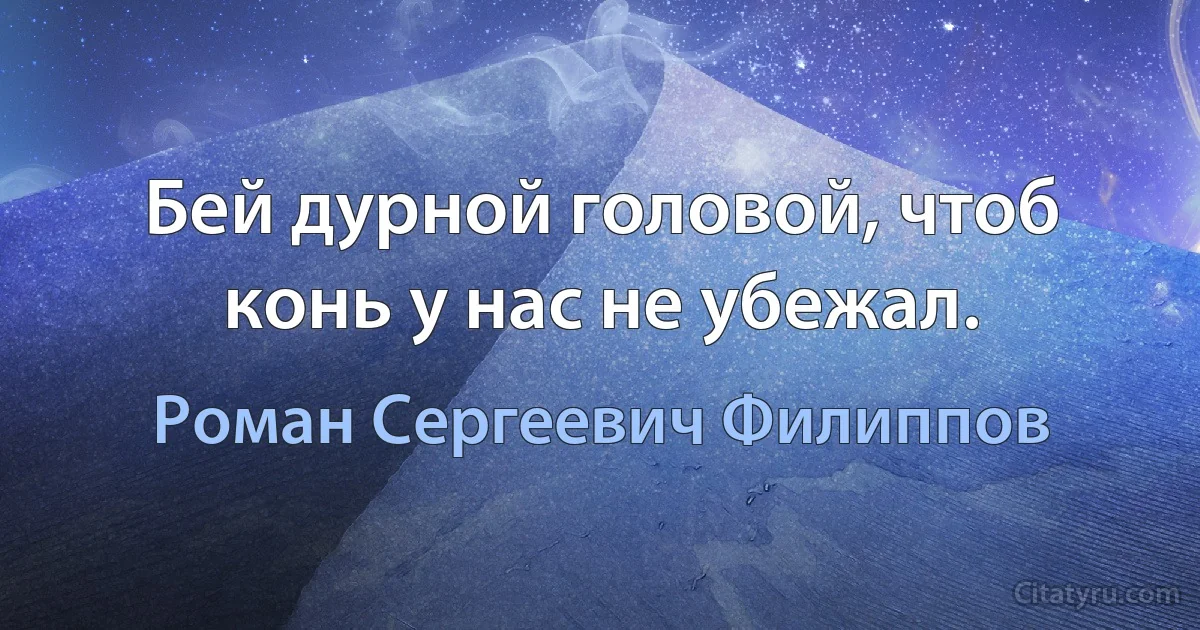 Бей дурной головой, чтоб конь у нас не убежал. (Роман Сергеевич Филиппов)