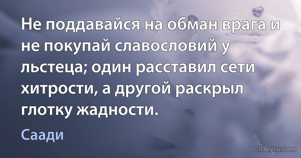 Не поддавайся на обман врага и не покупай славословий у льстеца; один расставил сети хитрости, а другой раскрыл глотку жадности. (Саади)