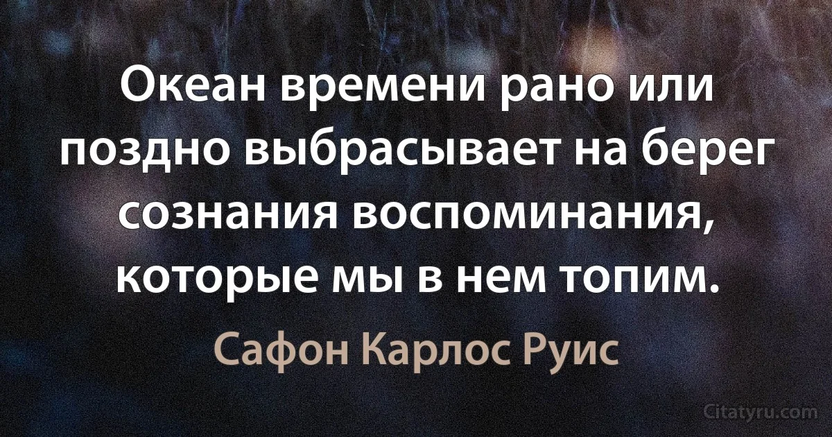 Океан времени рано или поздно выбрасывает на берег сознания воспоминания, которые мы в нем топим. (Сафон Карлос Руис)