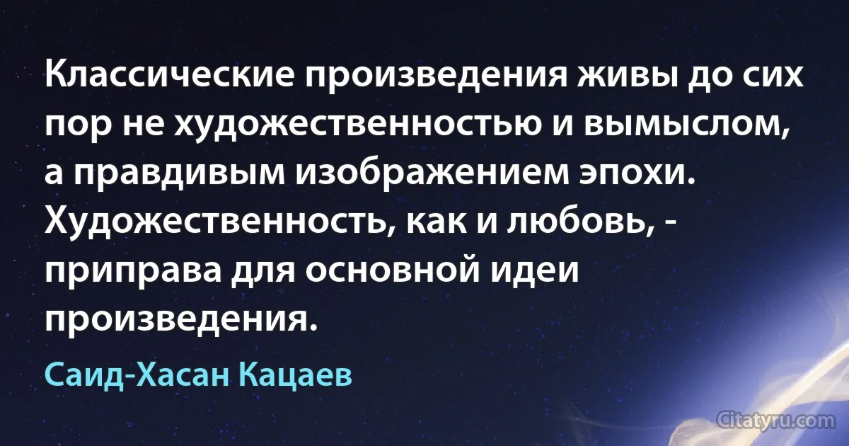 Классические произведения живы до сих пор не художественностью и вымыслом, а правдивым изображением эпохи. Художественность, как и любовь, - приправа для основной идеи произведения. (Саид-Хасан Кацаев)