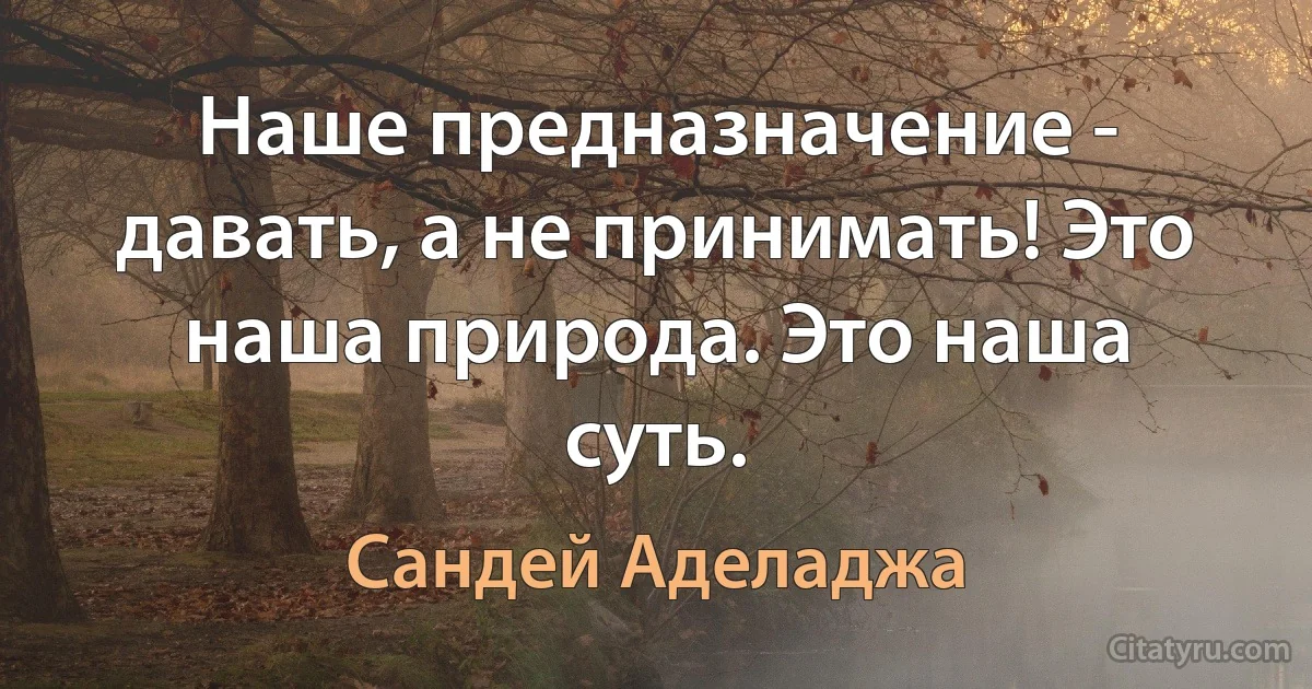 Наше предназначение - давать, а не принимать! Это наша природа. Это наша суть. (Сандей Аделаджа)