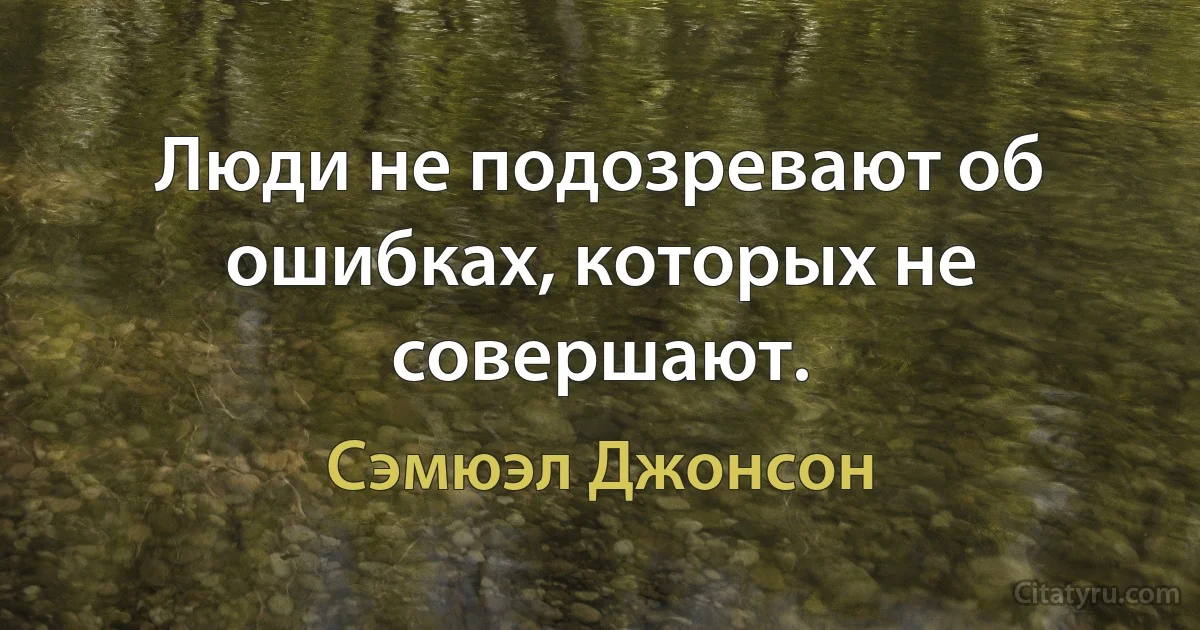 Люди не подозревают об ошибках, которых не совершают. (Сэмюэл Джонсон)