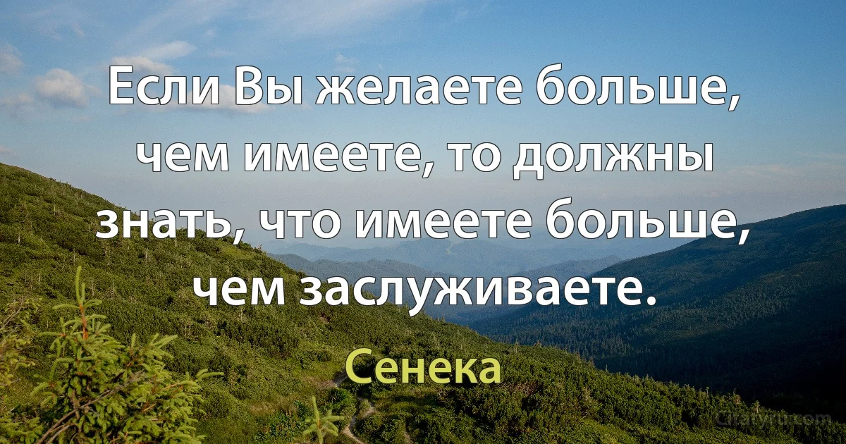 Если Вы желаете больше, чем имеете, то должны знать, что имеете больше, чем заслуживаете. (Сенека)