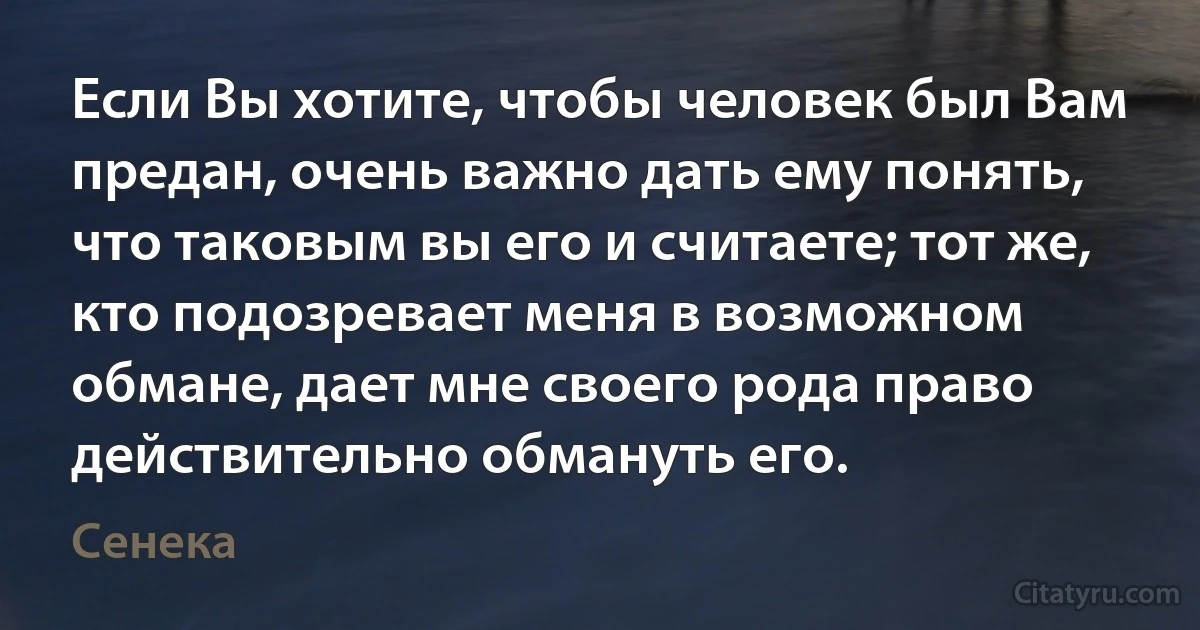 Если Вы хотите, чтобы человек был Вам предан, очень важно дать ему понять, что таковым вы его и считаете; тот же, кто подозревает меня в возможном обмане, дает мне своего рода право действительно обмануть его. (Сенека)