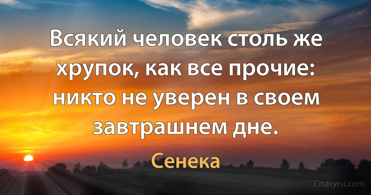 Всякий человек столь же хрупок, как все прочие: никто не уверен в своем завтрашнем дне. (Сенека)