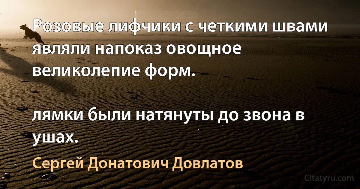 Розовые лифчики с четкими швами являли напоказ овощное великолепие форм.

лямки были натянуты до звона в ушах. (Сергей Донатович Довлатов)