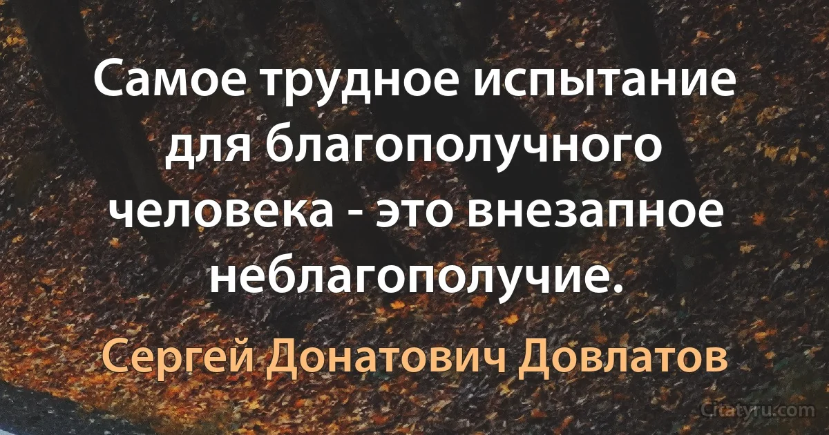 Самое трудное испытание для благополучного человека - это внезапное неблагополучие. (Сергей Донатович Довлатов)