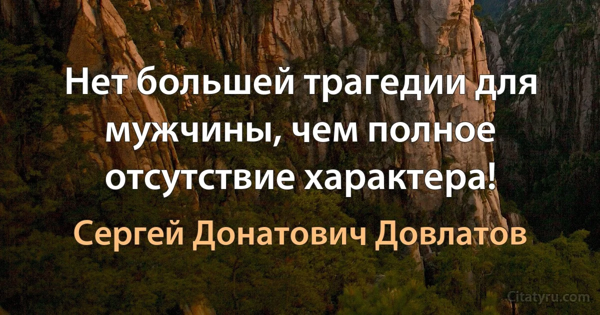 Нет большей трагедии для мужчины, чем полное отсутствие характера! (Сергей Донатович Довлатов)