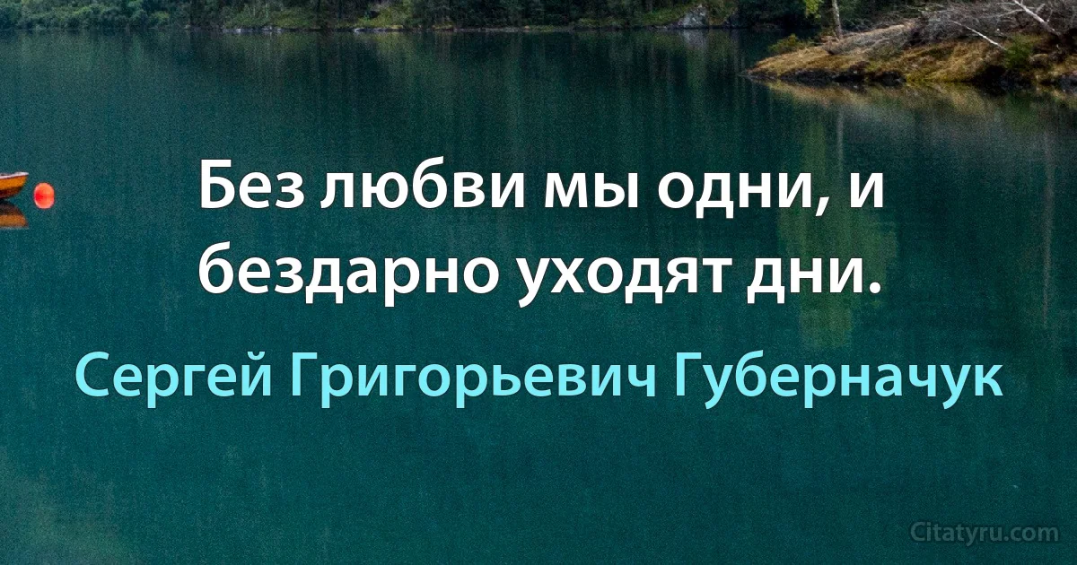 Без любви мы одни, и бездарно уходят дни. (Сергей Григорьевич Губерначук)