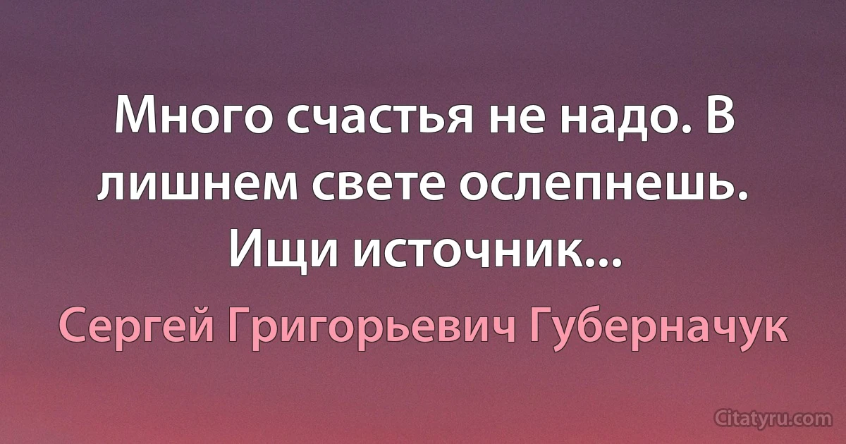 Много счастья не надо. В лишнем свете ослепнешь. Ищи источник... (Сергей Григорьевич Губерначук)