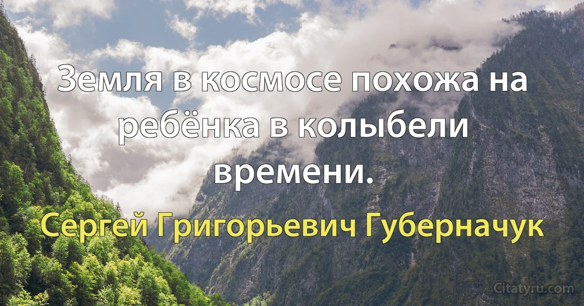 Земля в космосе похожа на ребёнка в колыбели времени. (Сергей Григорьевич Губерначук)