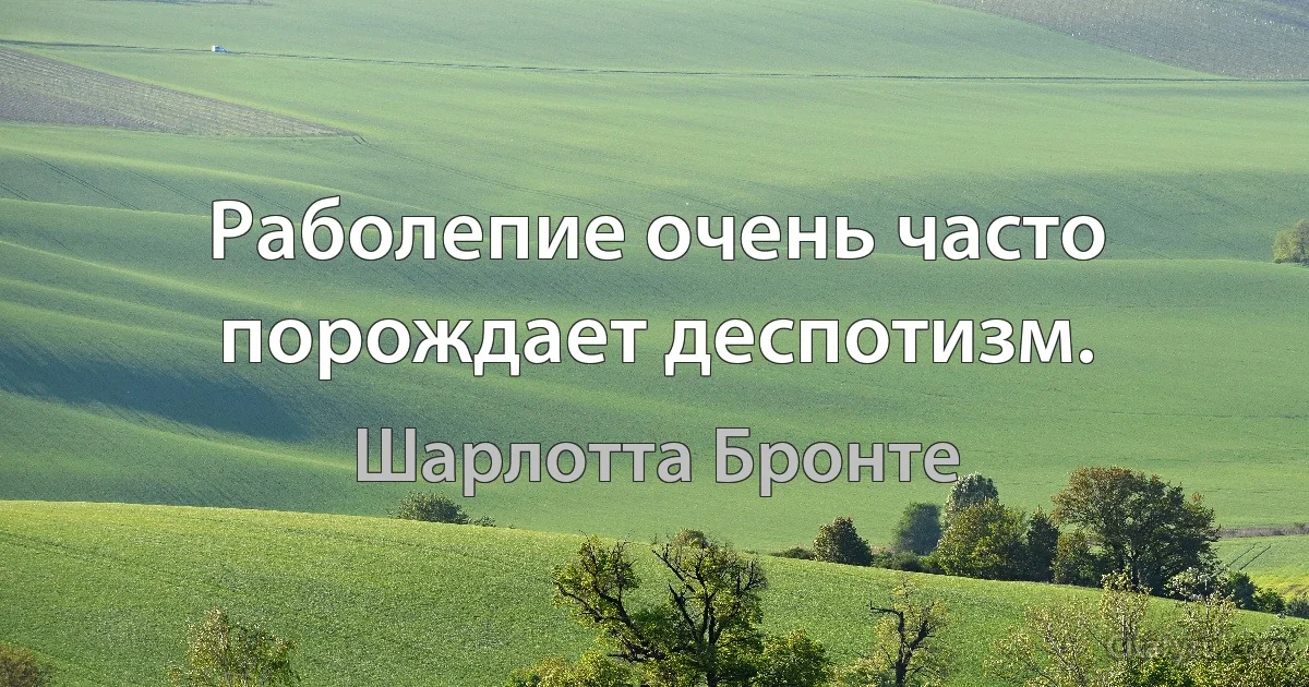 Раболепие очень часто порождает деспотизм. (Шарлотта Бронте)