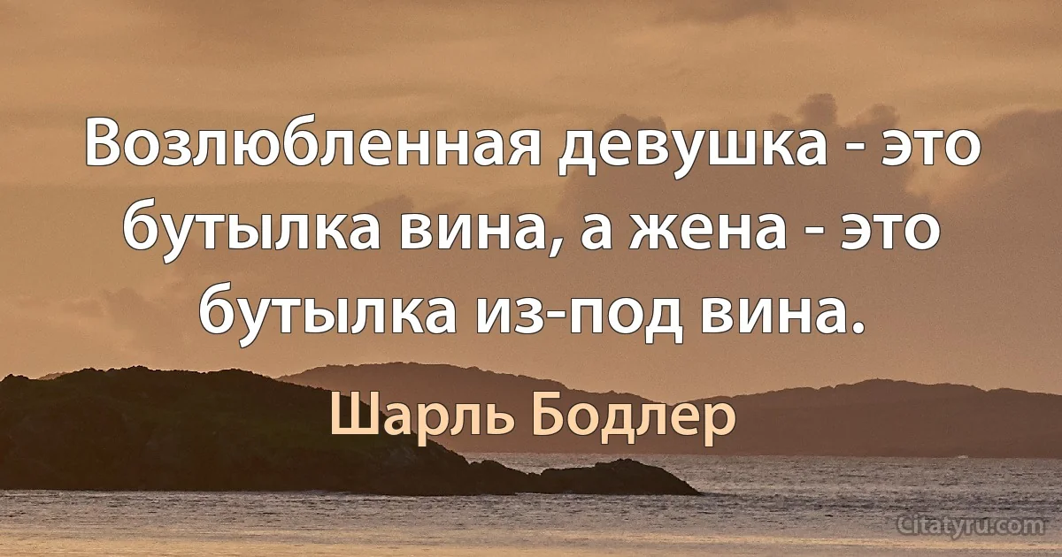 Возлюбленная девушка - это бутылка вина, а жена - это бутылка из-под вина. (Шарль Бодлер)