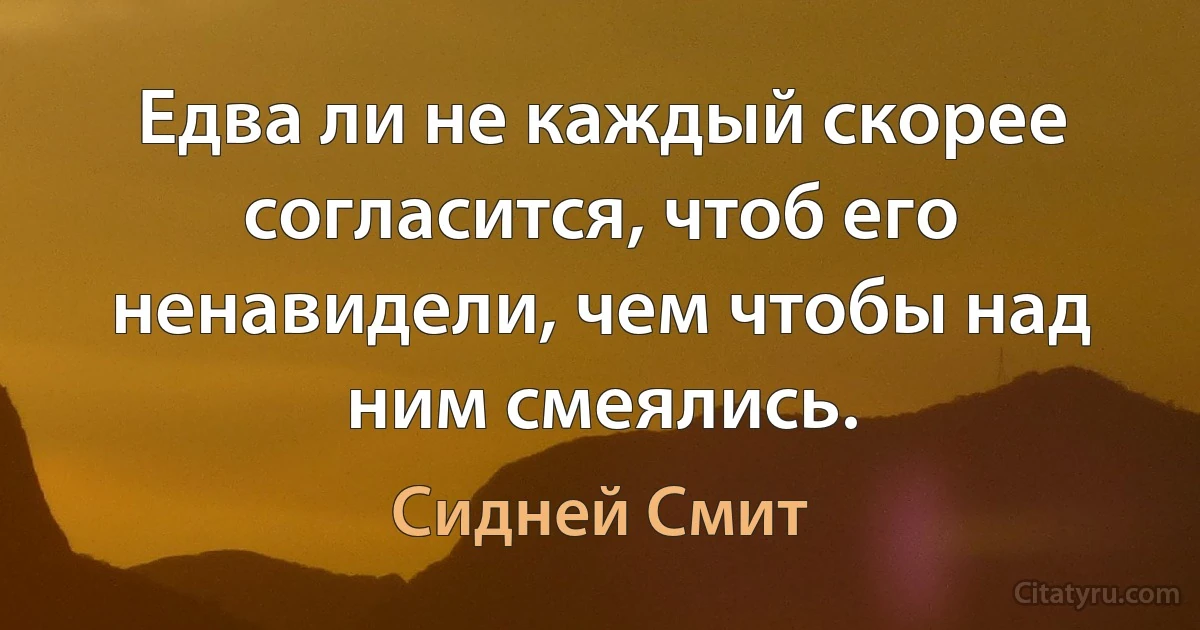 Едва ли не каждый скорее согласится, чтоб его ненавидели, чем чтобы над ним смеялись. (Сидней Смит)