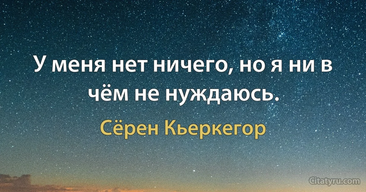 У меня нет ничего, но я ни в чём не нуждаюсь. (Сёрен Кьеркегор)