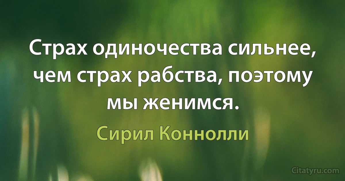 Страх одиночества сильнее, чем страх рабства, поэтому мы женимся. (Сирил Коннолли)