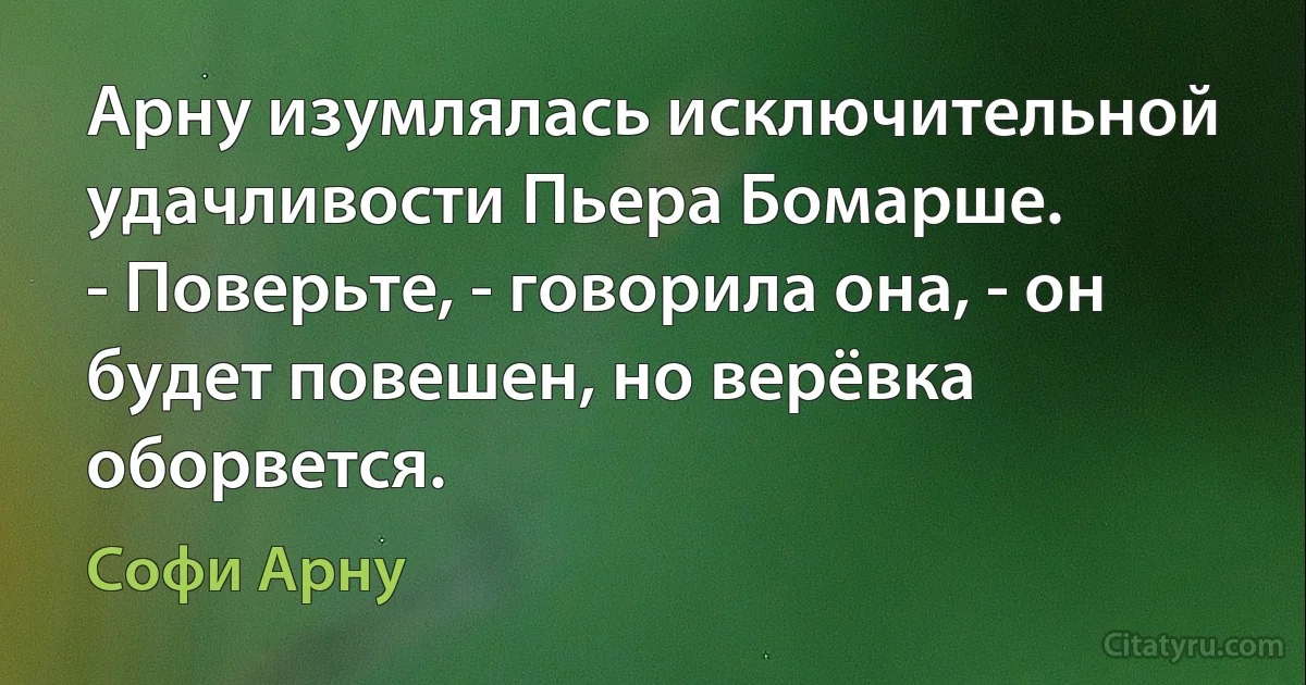 Арну изумлялась исключительной удачливости Пьера Бомарше.
- Поверьте, - говорила она, - он будет повешен, но верёвка оборвется. (Софи Арну)