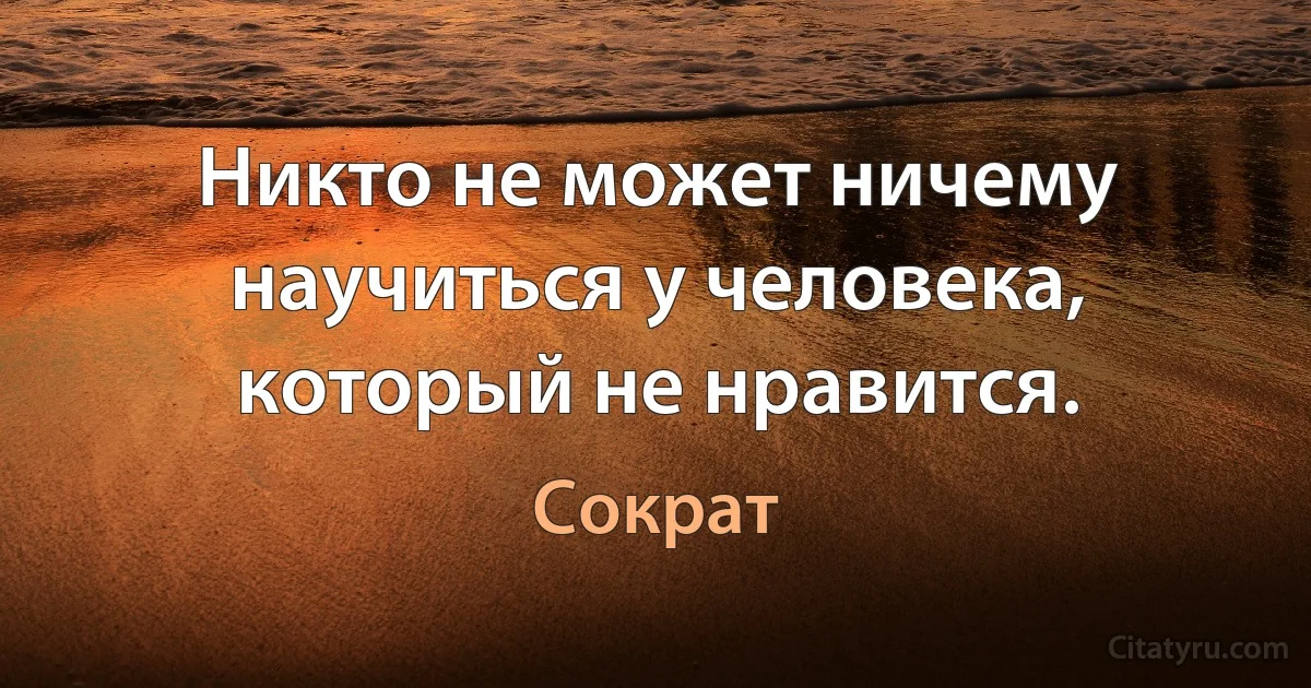 Никто не может ничему научиться у человека, который не нравится. (Сократ)