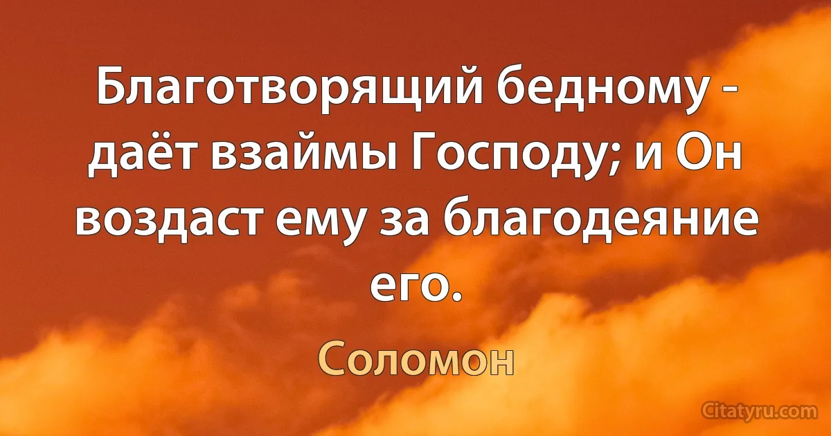 Благотворящий бедному - даёт взаймы Господу; и Он воздаст ему за благодеяние его. (Соломон)