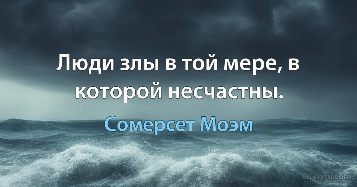 Люди злы в той мере, в которой несчастны. (Сомерсет Моэм)