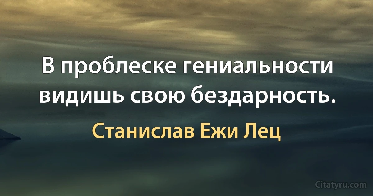 В проблеске гениальности видишь свою бездарность. (Станислав Ежи Лец)