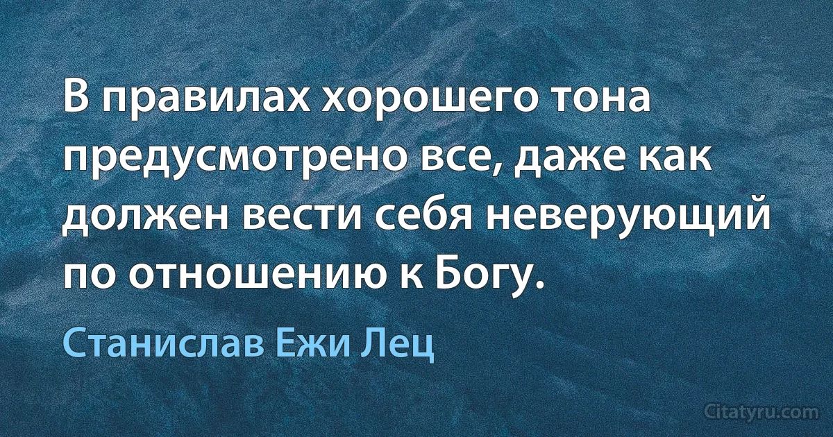 В правилах хорошего тона предусмотрено все, даже как должен вести себя неверующий по отношению к Богу. (Станислав Ежи Лец)