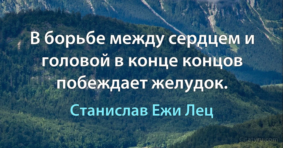 В борьбе между сердцем и головой в конце концов побеждает желудок. (Станислав Ежи Лец)